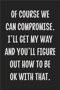 Of Course We Can Compromise. I'll Get My Way and You'll Figure Out How to Be Ok With That.