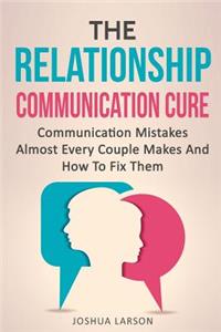 Relationship Communication Cure: Communication Mistakes Almost Every Couple Makes And How To Fix Them