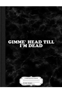Gimmie Head Till I'm Dead Composition Notebook