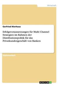 Erfolgsvoraussetzungen für Multi Channel Strategien im Rahmen der Distributionspolitik für das Privatkundengeschäft von Banken