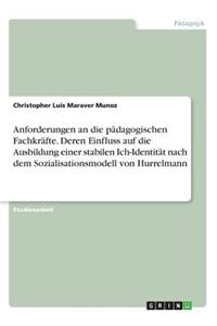 Anforderungen an die pädagogischen Fachkräfte. Deren Einfluss auf die Ausbildung einer stabilen Ich-Identität nach dem Sozialisationsmodell von Hurrelmann