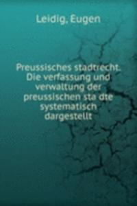 Preussisches stadtrecht. Die verfassung und verwaltung der preussischen stadte systematisch dargestellt