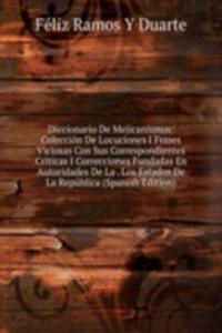 Diccionario De Mejicanismos: Coleccion De Locuciones I Frases Viciosas Con Sus Correspondientes Criticas I Correcciones Fundadas En Autoridades De La . Los Estados De La Republica (Spanish Edition)