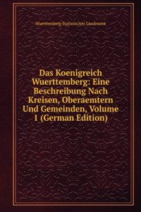Das Koenigreich Wuerttemberg: Eine Beschreibung Nach Kreisen, Oberaemtern Und Gemeinden, Volume 1 (German Edition)