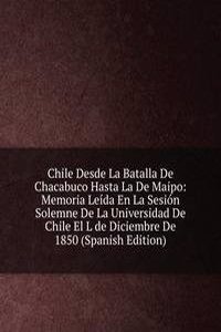 Chile Desde La Batalla De Chacabuco Hasta La De Maipo: Memoria Leida En La Sesion Solemne De La Universidad De Chile El L de Diciembre De 1850 (Spanish Edition)