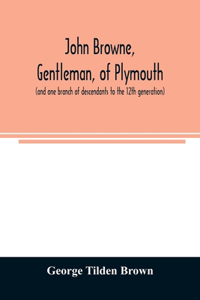 John Browne, gentleman, of Plymouth, (and one branch of descendants to the 12th generation) assistant, commissioner, magistrate, pioneer in New England colonial life