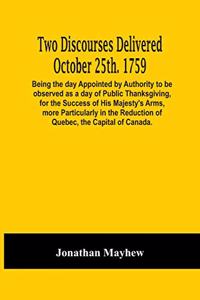 Two Discourses Delivered October 25Th. 1759. Being The Day Appointed By Authority To Be Observed As A Day Of Public Thanksgiving, For The Success Of His Majesty'S Arms, More Particularly In The Reduction Of Quebec, The Capital Of Canada. With An Ap