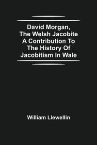 David Morgan, The Welsh Jacobite A Contribution To The History Of Jacobitism In Wale