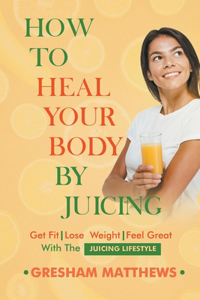 How To Heal Your Body By Juicing