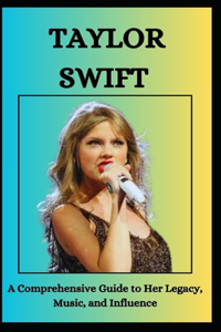 TAYLOR SWIFT A Comprehensive Guide to Her Legacy, Music, and Influence