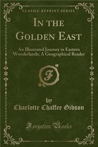 In the Golden East: An Illustrated Journey in Eastern Wonderlands; A Geographical Reader (Classic Reprint): An Illustrated Journey in Eastern Wonderlands; A Geographical Reader (Classic Reprint)