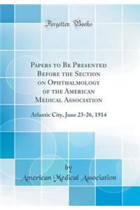 Papers to Be Presented Before the Section on Ophthalmology of the American Medical Association: Atlantic City, June 23-26, 1914 (Classic Reprint)