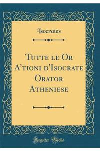 Tutte Le or A'Tioni d'Isocrate Orator Atheniese (Classic Reprint)