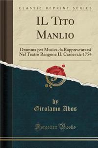 Il Tito Manlio: Dramma Per Musica Da Rappresentarsi Nel Teatro Rangone Il Carnevale 1754 (Classic Reprint)