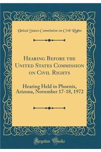 Hearing Before the United States Commission on Civil Rights: Hearing Held in Phoenix, Arizona, November 17-18, 1972 (Classic Reprint)