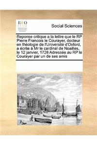 Reponse Critique a la Lettre Que Le Rp Pierre Francois Le Courayer, Docteur En Théologie de l'Université d'Oxford, a Écrite À MR Le Cardinal de Noailles, Le 12 Janvier, 1728 Adressée Au Rp Le Courayer Par Un de Ses Amis