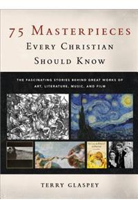 75 Masterpieces Every Christian Should Know: The Fascinating Stories Behind Great Works of Art, Literature, Music, and Film: The Fascinating Stories Behind Great Works of Art, Literature, Music, and Film