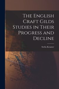 English Craft Gilds Studies in Their Progress and Decline