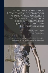 Abstract of the Several Royal Edicts and Declarations, and Provincial Regulations and Ordinances, That Were in Force in the Province of Quebec in the Time of the French Government [microform]