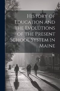 History of Education and the Evolutions of the Present School System in Maine