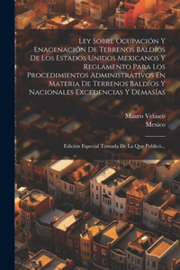 Ley Sobre Ocupación Y Enagenación De Terrenos Baldíos De Los Estados Unidos Mexicanos Y Reglamento Para Los Procedimientos Administrativos En Materia De Terrenos Baldíos Y Nacionales Excedencias Y Demasías