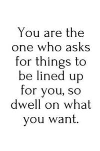 You are the one who asks for things to be lined up for you, so dwell on what you want.