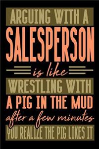 Arguing with a SALESPERSON is like wrestling with a pig in the mud. After a few minutes you realize the pig likes it.