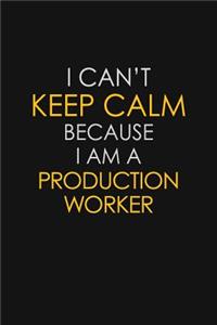 I Can't Keep Calm Because I Am A Production Worker