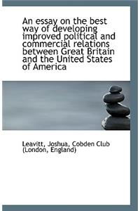 An Essay on the Best Way of Developing Improved Political and Commercial Relations Between Great Bri