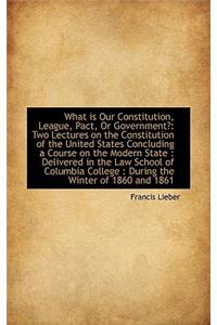 What Is Our Constitution, League, Pact, or Government?: Two Lectures on the Constitution of the Unit