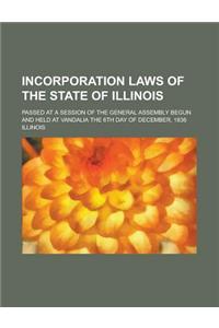 Incorporation Laws of the State of Illinois; Passed at a Session of the General Assembly Begun and Held at Vandalia the 6th Day of December, 1836