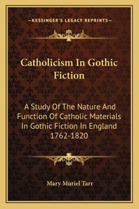 Catholicism in Gothic Fiction: A Study Of The Nature And Function Of Catholic Materials In Gothic Fiction In England 1762-1820