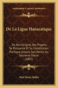 De La Ligue Hanseatique: De Son Origine, Ses Progres, Sa Puissance Et Sa Constitution Politique Jusqu'a Son Declin Au Seizieme Siecle (1805)