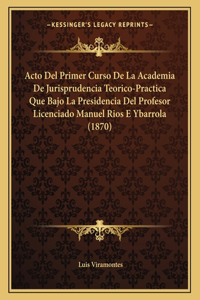 Acto del Primer Curso de La Academia de Jurisprudencia Teorico-Practica Que Bajo La Presidencia del Profesor Licenciado Manuel Rios E Ybarrola (1870)