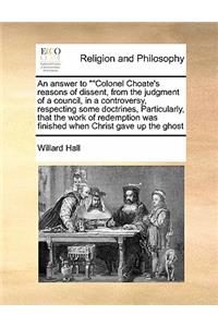 An answer to Colonel Choate's reasons of dissent, from the judgment of a council, in a controversy, respecting some doctrines, Particularly, that the work of redemption was finished when Christ gave up the ghost