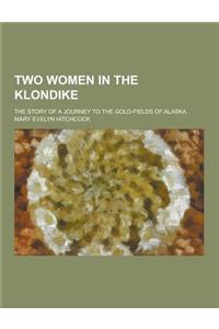 Two Women in the Klondike; The Story of a Journey to the Gold-Fields of Alaska