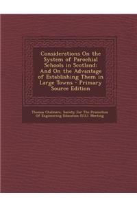 Considerations on the System of Parochial Schools in Scotland: And on the Advantage of Establishing Them in Large Towns