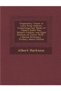Preparatory Course in Latin Prose Authors, Comprising Four Books of Caesar's Gallic War, Sallust's Catiline, and Eight Orations of Cicero