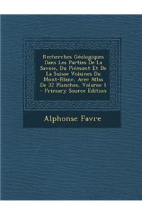 Recherches Geologiques Dans Les Parties de La Savoie, Du Piemont Et de La Suisse Voisines Du Mont-Blanc, Avec Atlas de 32 Planches, Volume 1