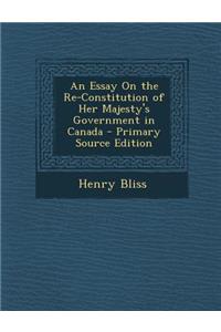 Essay on the Re-Constitution of Her Majesty's Government in Canada
