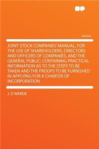 Joint Stock Companies' Manual, for the Use of Shareholders, Directors and Officers of Companies, and the General Public; Containing Practical Information as to the Steps to Be Taken and the Proofs to Be Furnished in Applying for a Charter of Incorp