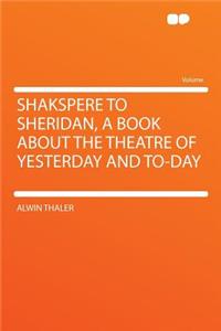 Shakspere to Sheridan, a Book about the Theatre of Yesterday and To-Day