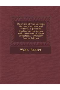 Stricture of the Urethra; Its Complications and Effects, a Practical Treatise on the Nature and Treatment of Those Affections - Primary Source Edition