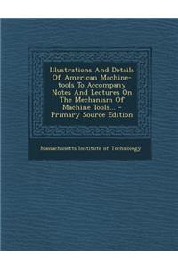 Illustrations and Details of American Machine-Tools to Accompany Notes and Lectures on the Mechanism of Machine Tools...