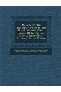 Memoir of the Dangers and Ice in the North Atlantic Ocean: Bureau of Navigation, Navy Department... - Primary Source Edition