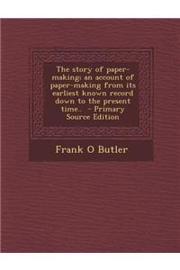 The Story of Paper-Making; An Account of Paper-Making from Its Earliest Known Record Down to the Present Time.. - Primary Source Edition