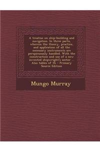 A Treatise on Ship-Building and Navigation. in Three Parts, Wherein the Theory, Practice, and Application of All the Necessary Instruments Are Persp