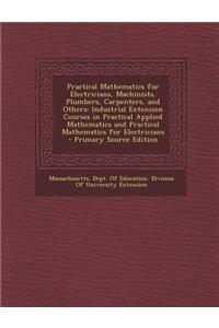 Practical Mathematics for Electricians, Machinists, Plumbers, Carpenters, and Others: Industrial Extension Courses in Practical Applied Mathematics an