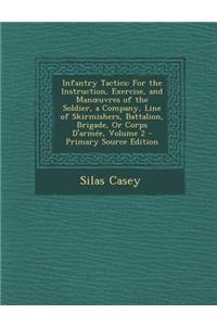 Infantry Tactics: For the Instruction, Exercise, and Man Uvres of the Soldier, a Company, Line of Skirmishers, Battalion, Brigade, or Co