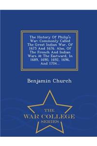 The History of Philip's War: Commonly Called the Great Indian War, of 1675 and 1676. Also, of the French and Indian Wars at the Eastward, in 1689, 1690, 1692, 1696, and 1704... - War College Series